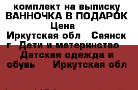 комплект на выписку ВАННОЧКА В ПОДАРОК!!!! › Цена ­ 900 - Иркутская обл., Саянск г. Дети и материнство » Детская одежда и обувь   . Иркутская обл.